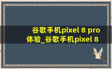 谷歌手机pixel 8 pro体验_谷歌手机pixel 8 pro 深度测评